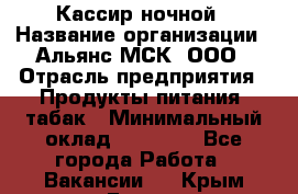 Кассир ночной › Название организации ­ Альянс-МСК, ООО › Отрасль предприятия ­ Продукты питания, табак › Минимальный оклад ­ 27 000 - Все города Работа » Вакансии   . Крым,Гаспра